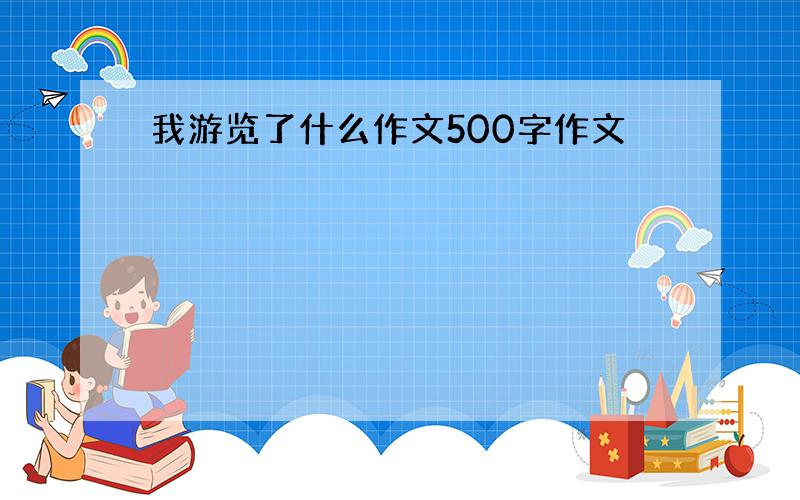 我游览了什么作文500字作文