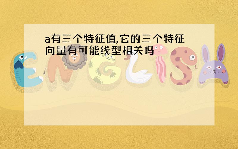 a有三个特征值,它的三个特征向量有可能线型相关吗