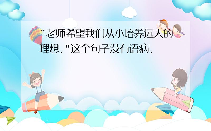 "老师希望我们从小培养远大的理想."这个句子没有语病.