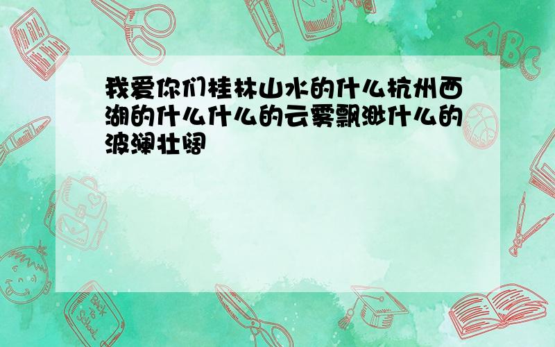 我爱你们桂林山水的什么杭州西湖的什么什么的云雾飘渺什么的波澜壮阔