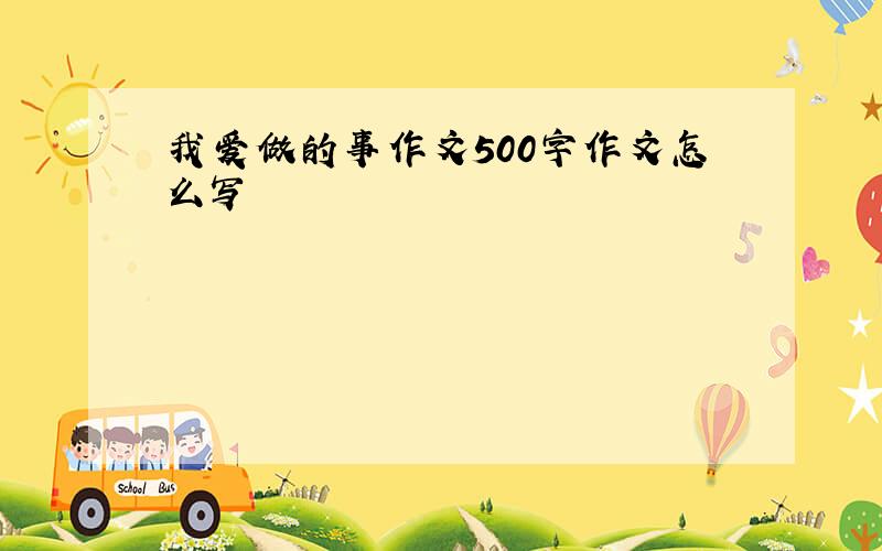 我爱做的事作文500字作文怎么写