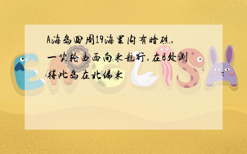 A海岛四周19海里内有暗礁,一货轮由西向东航行,在B处测得此岛在北偏东