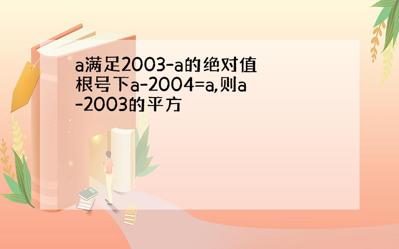 a满足2003-a的绝对值 根号下a-2004=a,则a-2003的平方