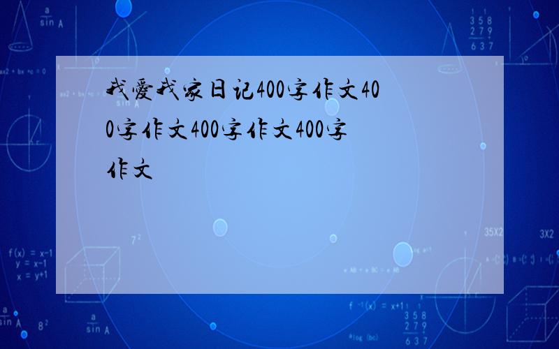 我爱我家日记400字作文400字作文400字作文400字作文