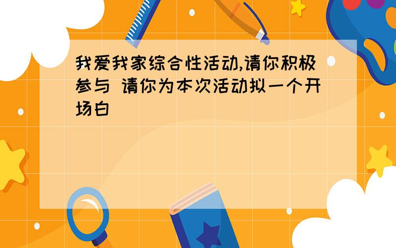 我爱我家综合性活动,请你积极参与 请你为本次活动拟一个开场白