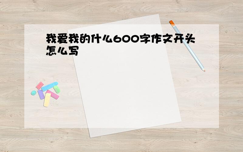 我爱我的什么600字作文开头怎么写