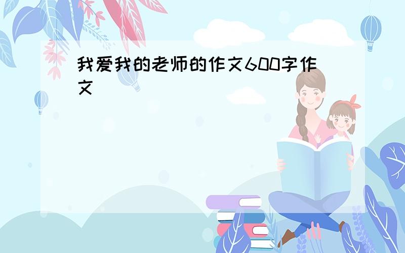 我爱我的老师的作文600字作文