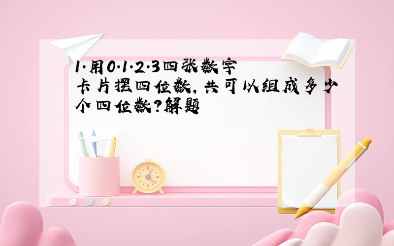 1.用0.1.2.3四张数字卡片摆四位数,共可以组成多少个四位数?解题