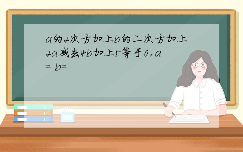 a的2次方加上b的二次方加上2a减去4b加上5等于0,a= b=