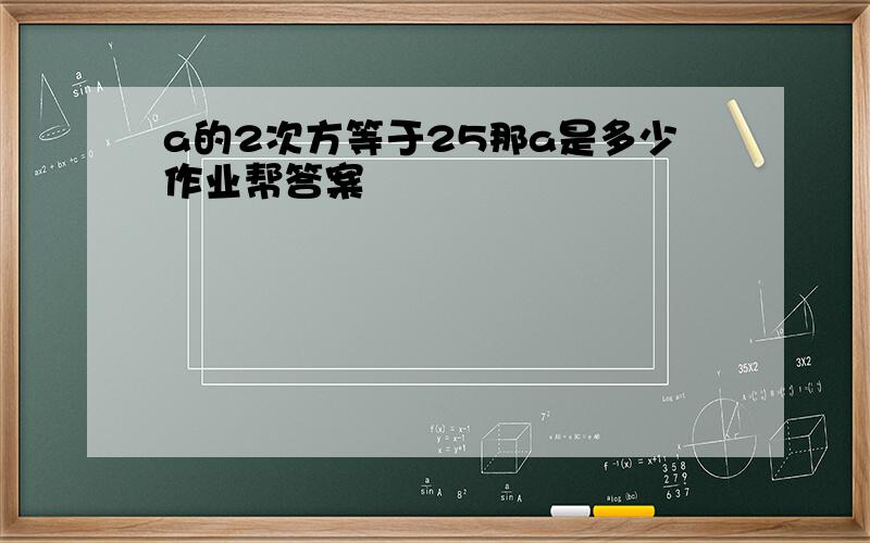 a的2次方等于25那a是多少作业帮答案