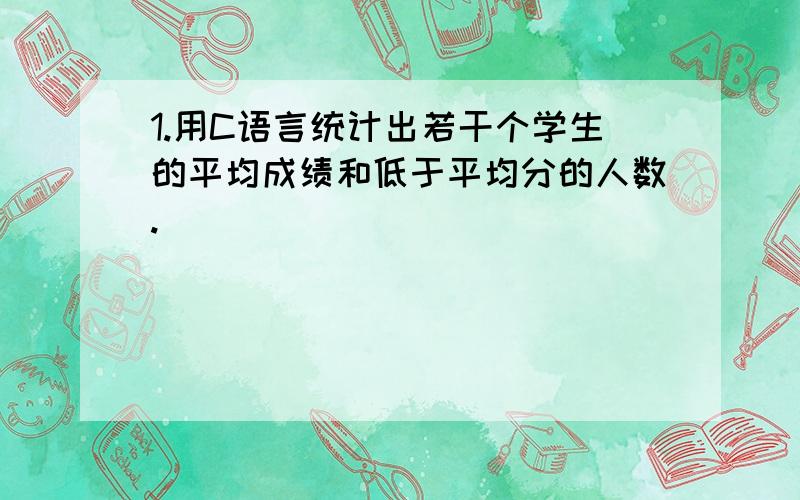 1.用C语言统计出若干个学生的平均成绩和低于平均分的人数.