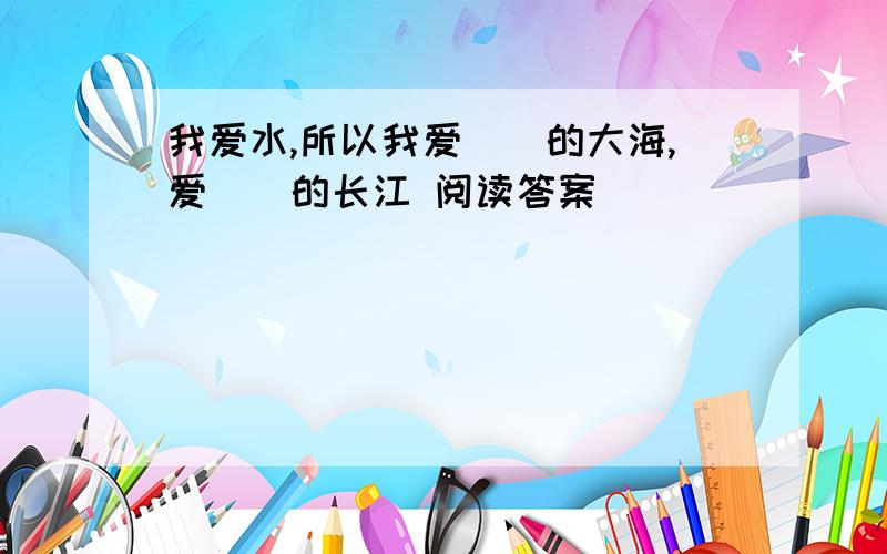 我爱水,所以我爱()的大海,爱()的长江 阅读答案