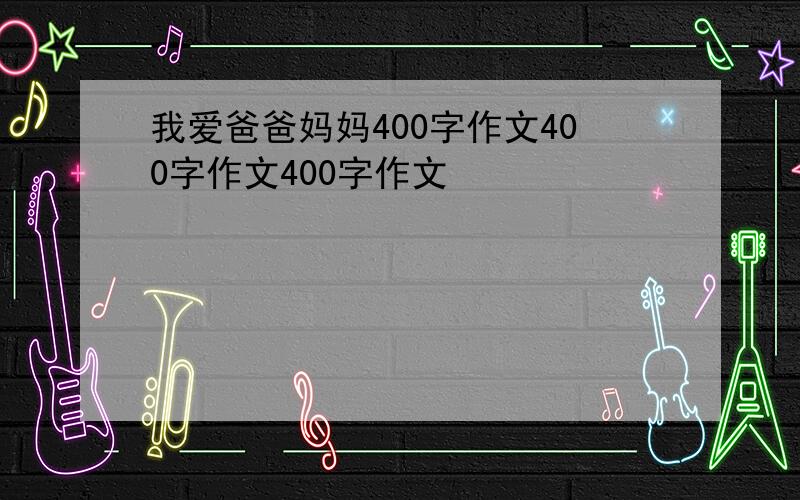 我爱爸爸妈妈400字作文400字作文400字作文