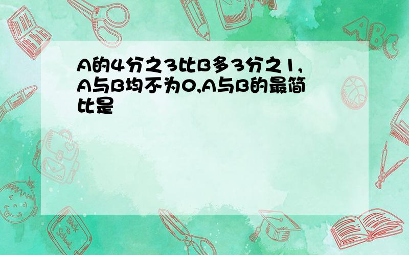 A的4分之3比B多3分之1,A与B均不为0,A与B的最简比是