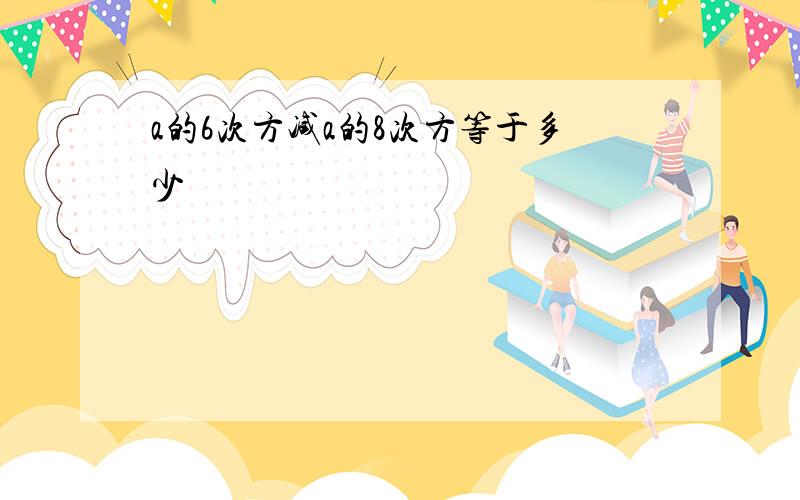 a的6次方减a的8次方等于多少