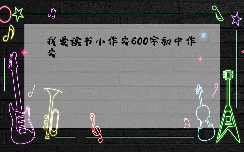 我爱读书小作文600字初中作文