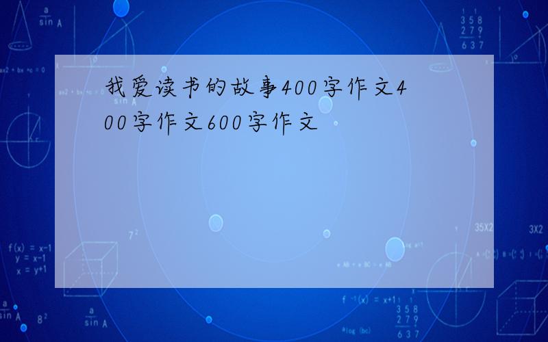 我爱读书的故事400字作文400字作文600字作文