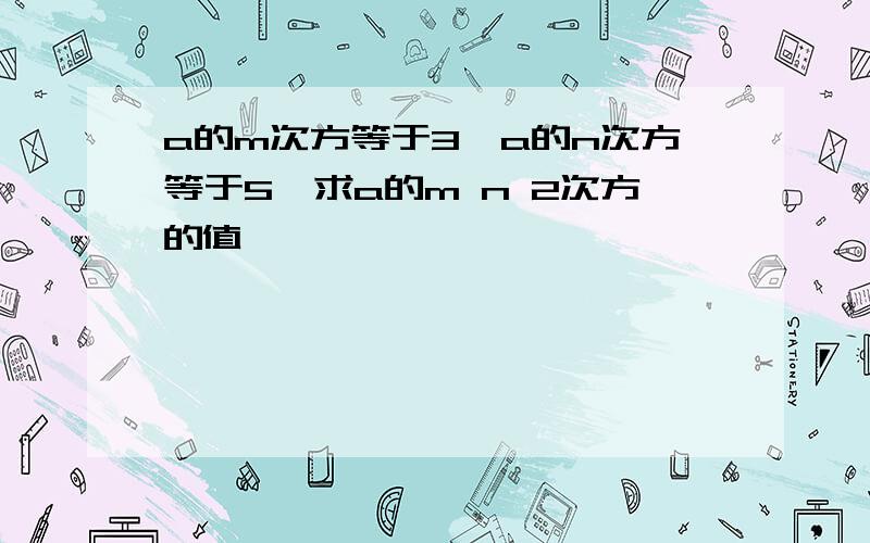 a的m次方等于3,a的n次方等于5,求a的m n 2次方的值