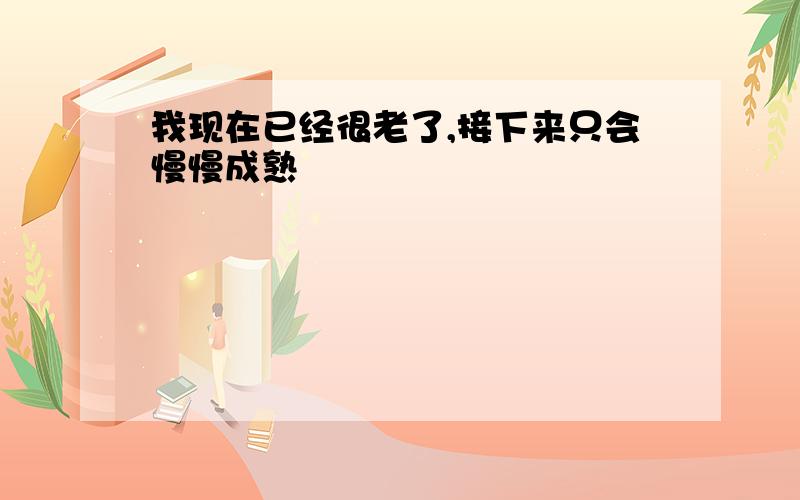 我现在已经很老了,接下来只会慢慢成熟