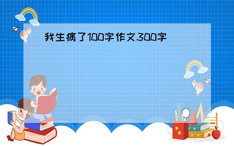 我生病了100字作文300字