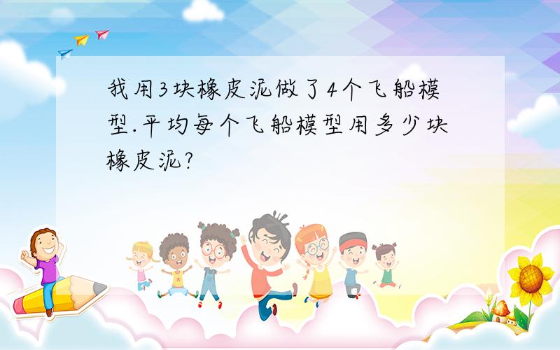 我用3块橡皮泥做了4个飞船模型.平均每个飞船模型用多少块橡皮泥?