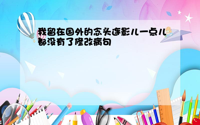 我留在国外的念头连影儿一点儿都没有了修改病句