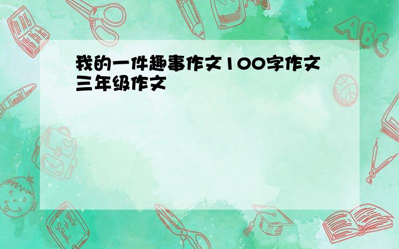 我的一件趣事作文100字作文三年级作文