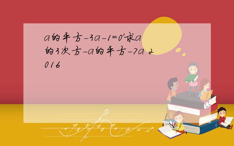 a的平方-3a-1=0'求a的3次方-a的平方-7a 2016