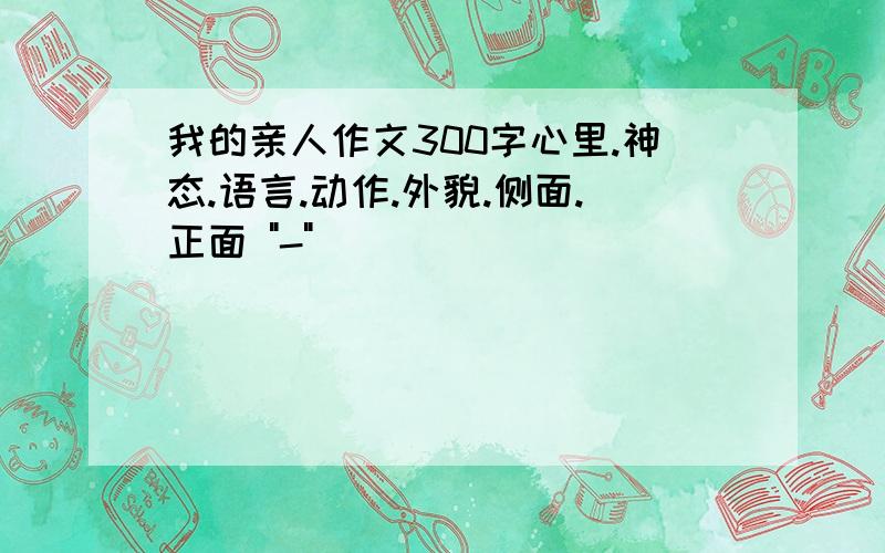 我的亲人作文300字心里.神态.语言.动作.外貌.侧面.正面 "-"