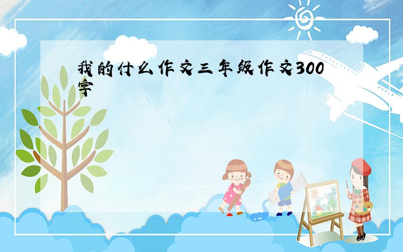 我的什么作文三年级作文300字