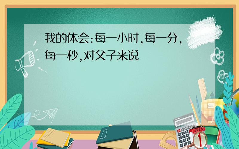 我的体会:每一小时,每一分,每一秒,对父子来说