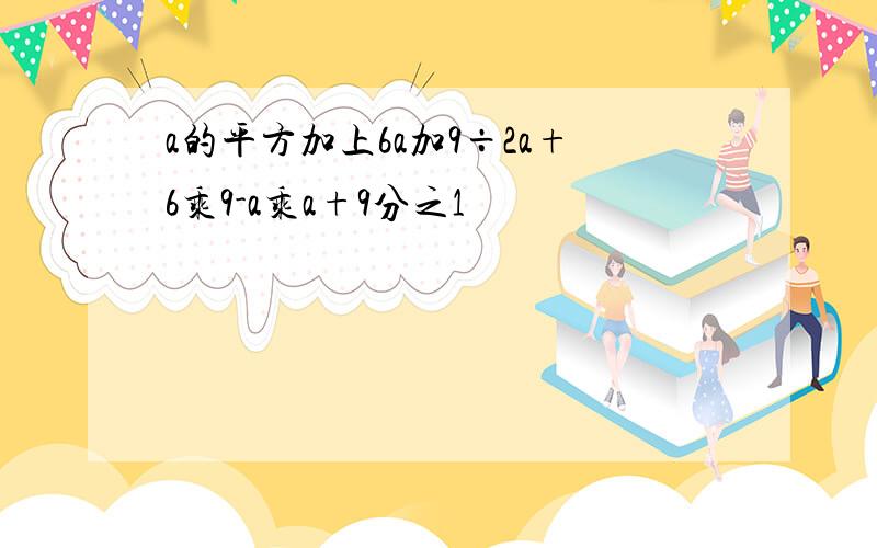 a的平方加上6a加9÷2a+6乘9-a乘a+9分之1