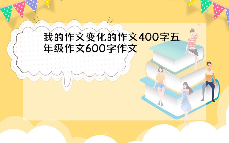 我的作文变化的作文400字五年级作文600字作文