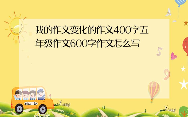 我的作文变化的作文400字五年级作文600字作文怎么写