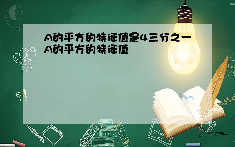 A的平方的特征值是4三分之一A的平方的特征值