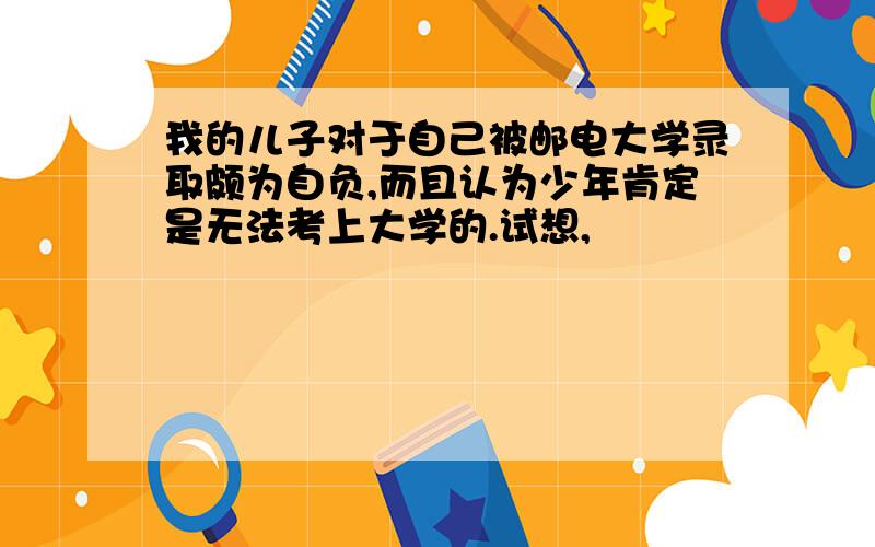 我的儿子对于自己被邮电大学录取颇为自负,而且认为少年肯定是无法考上大学的.试想,