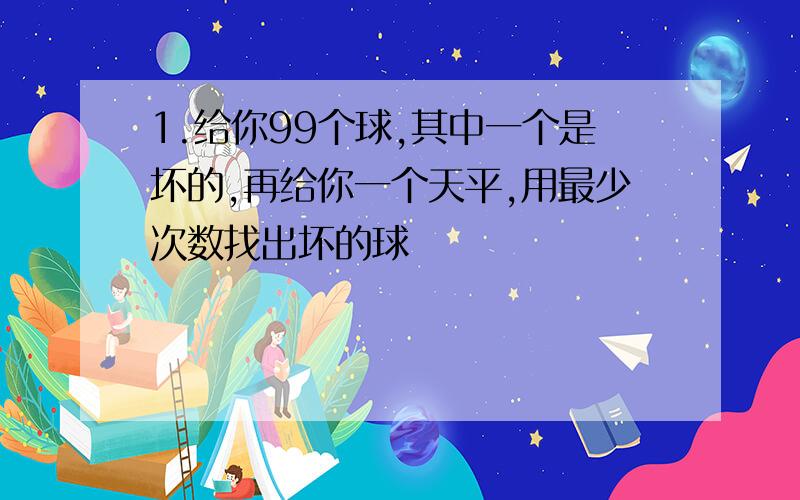 1.给你99个球,其中一个是坏的,再给你一个天平,用最少次数找出坏的球