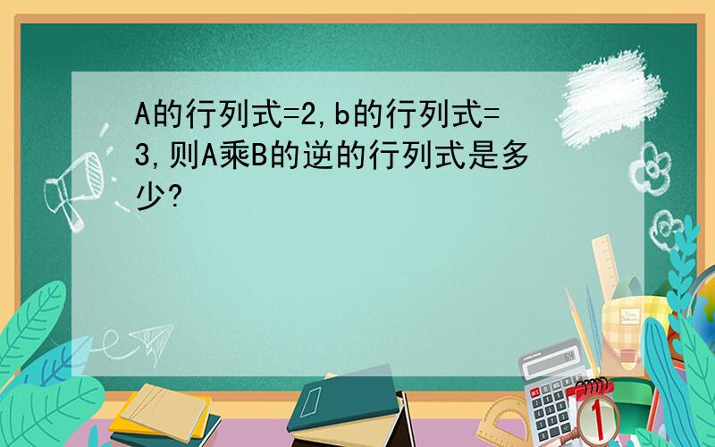 A的行列式=2,b的行列式=3,则A乘B的逆的行列式是多少?