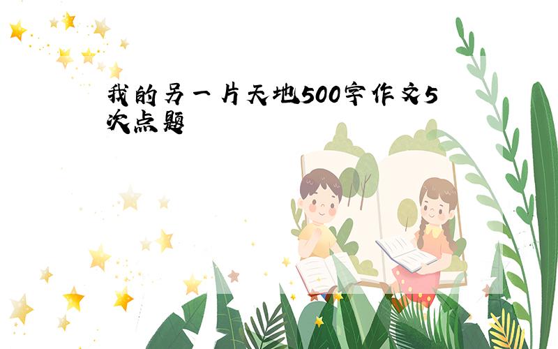 我的另一片天地500字作文5次点题