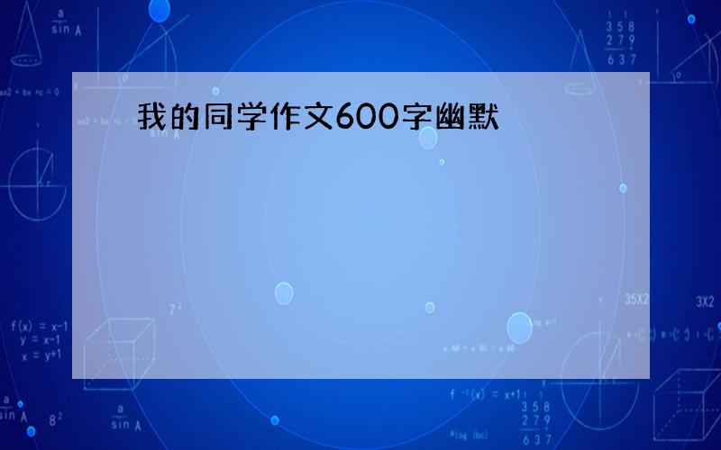 我的同学作文600字幽默