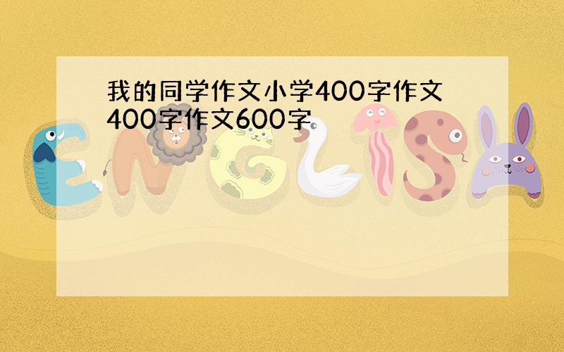 我的同学作文小学400字作文400字作文600字