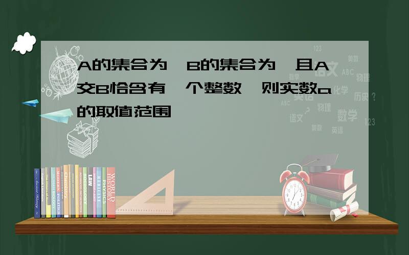 A的集合为,B的集合为,且A交B恰含有一个整数,则实数a的取值范围