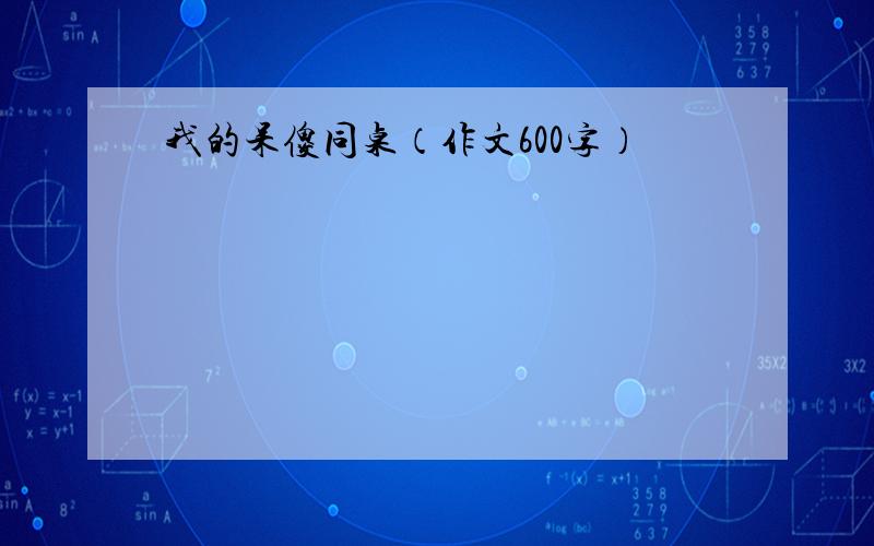 我的呆傻同桌（作文600字）