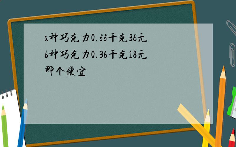 a种巧克力0.55千克36元b种巧克力0.36千克18元那个便宜