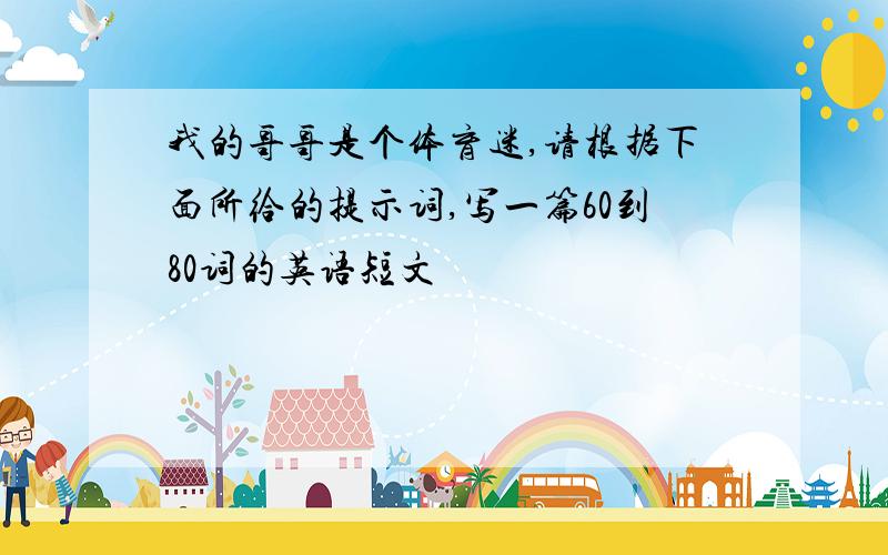 我的哥哥是个体育迷,请根据下面所给的提示词,写一篇60到80词的英语短文