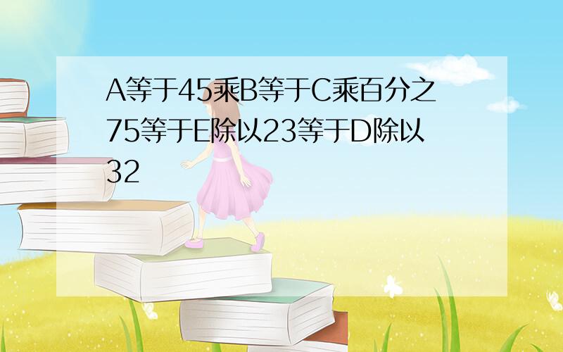 A等于45乘B等于C乘百分之75等于E除以23等于D除以32