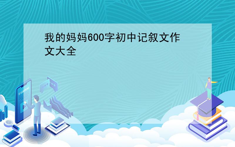 我的妈妈600字初中记叙文作文大全