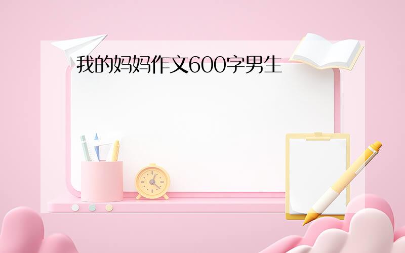 我的妈妈作文600字男生