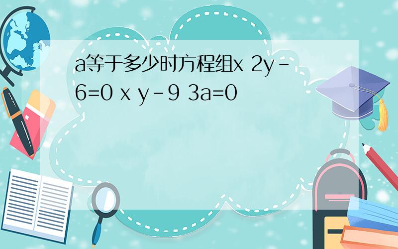 a等于多少时方程组x 2y-6=0 x y-9 3a=0