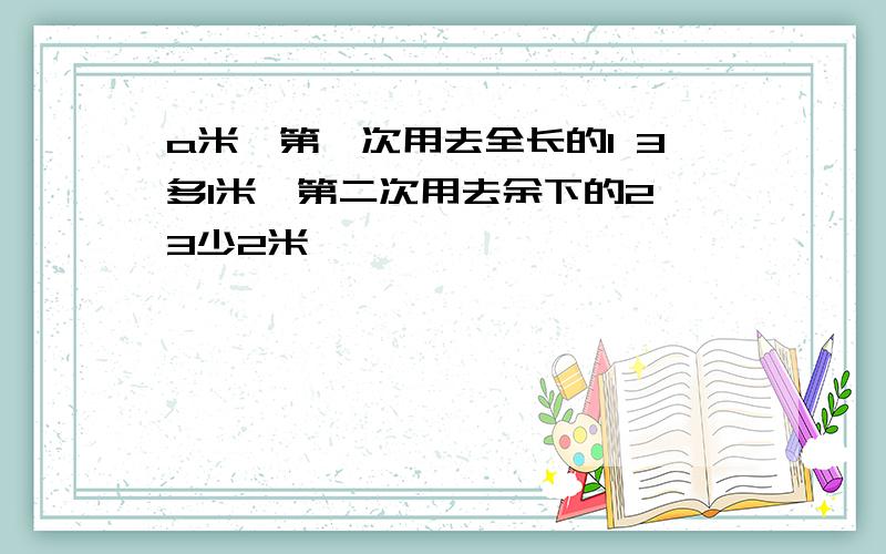 a米,第一次用去全长的1 3多1米,第二次用去余下的2 3少2米